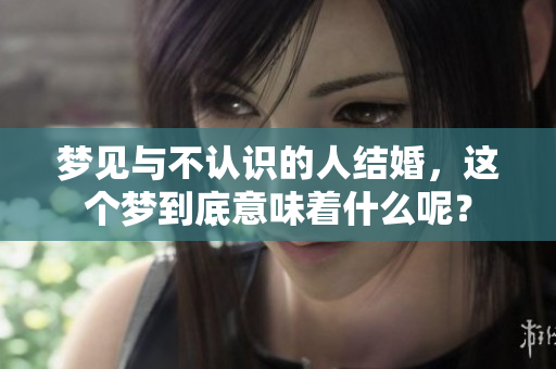 梦见与不认识的人结婚，这个梦到底意味着什么呢？