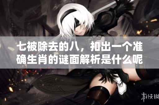七被除去的八，扣出一个准确生肖的谜面解析是什么呢