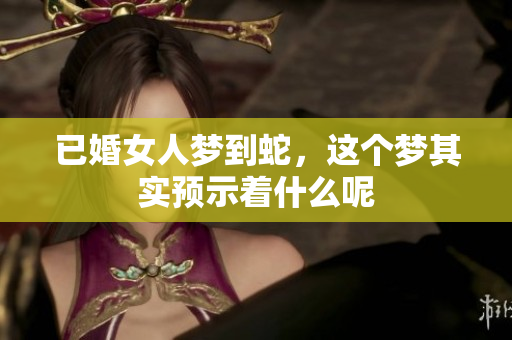 已婚女人梦到蛇，这个梦其实预示着什么呢