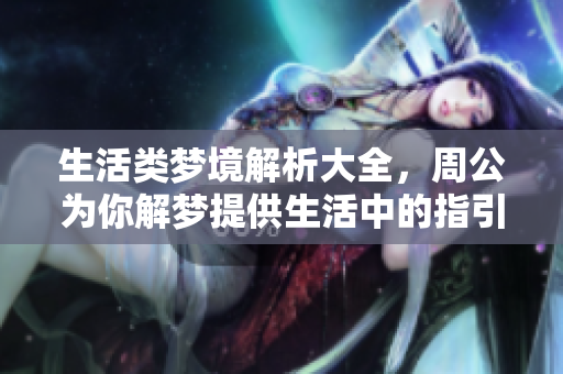 生活类梦境解析大全，周公为你解梦提供生活中的指引与答案