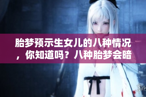 胎梦预示生女儿的八种情况，你知道吗？八种胎梦会暗示女儿的降生。