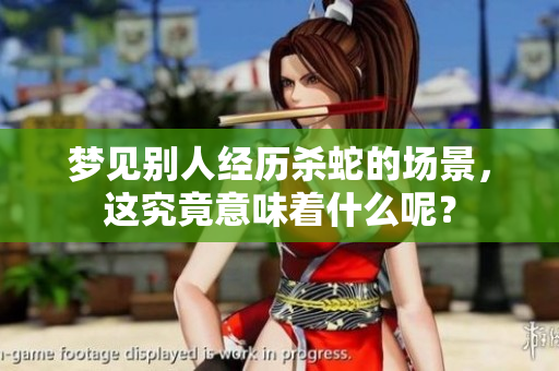 梦见别人经历杀蛇的场景，这究竟意味着什么呢？