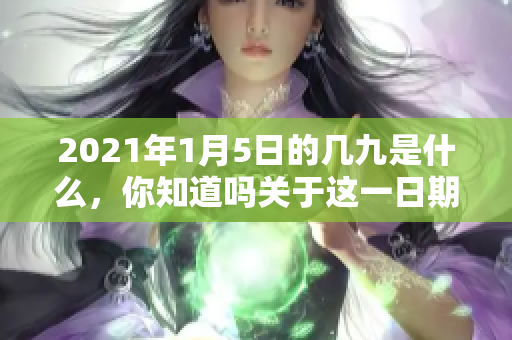 2021年1月5日的几九是什么，你知道吗关于这一日期的解读