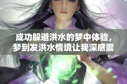 成功躲避洪水的梦中体验，梦到发洪水情境让我深感震撼