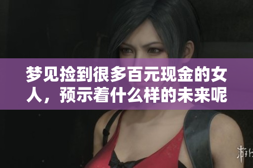 梦见捡到很多百元现金的女人，预示着什么样的未来呢