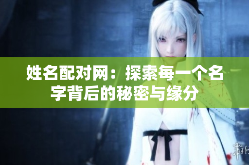 姓名配对网：探索每一个名字背后的秘密与缘分