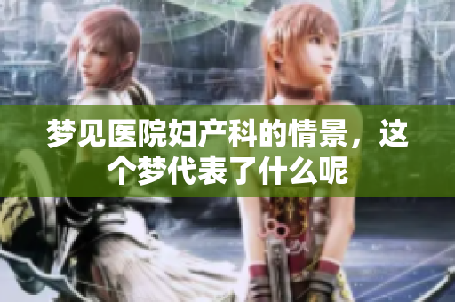 梦见医院妇产科的情景，这个梦代表了什么呢