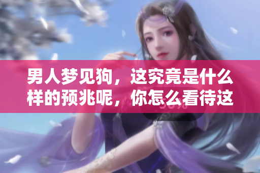 男人梦见狗，这究竟是什么样的预兆呢，你怎么看待这个梦境呢