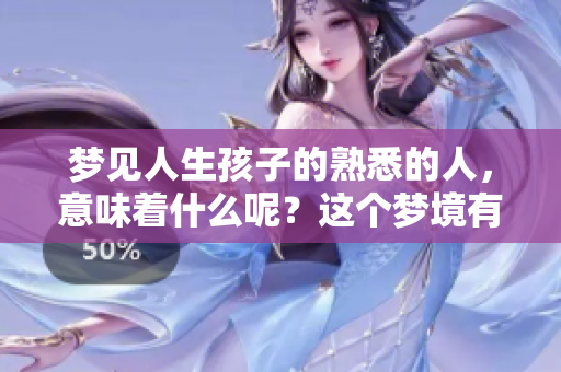 梦见人生孩子的熟悉的人，意味着什么呢？这个梦境有何深意呢？