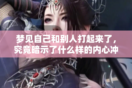 梦见自己和别人打起来了，究竟暗示了什么样的内心冲突和情感呢