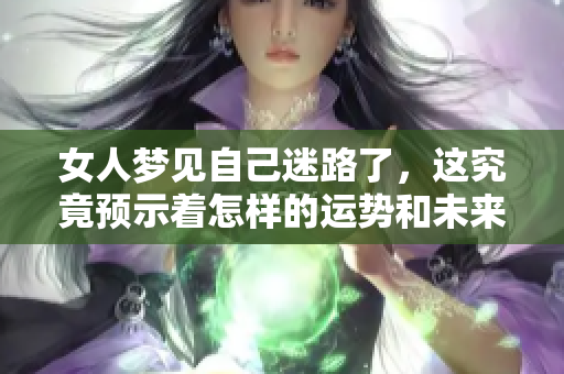 女人梦见自己迷路了，这究竟预示着怎样的运势和未来呢？