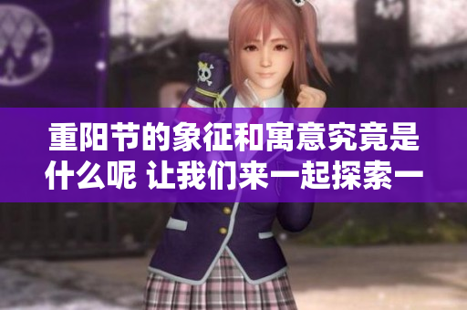 重阳节的象征和寓意究竟是什么呢 让我们来一起探索一下吧