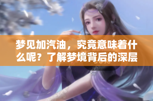 梦见加汽油，究竟意味着什么呢？了解梦境背后的深层含义。
