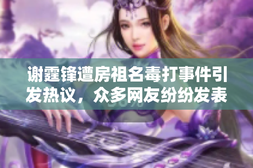 谢霆锋遭房祖名毒打事件引发热议，众多网友纷纷发表看法与讨论