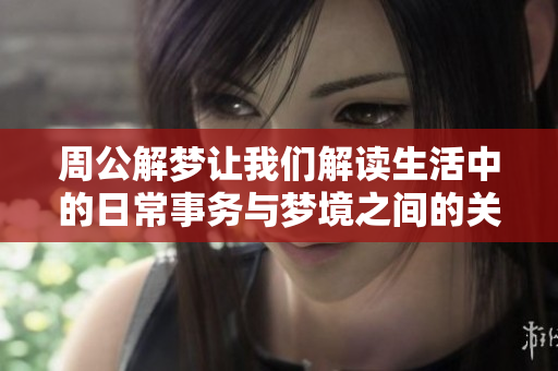 周公解梦让我们解读生活中的日常事务与梦境之间的关系