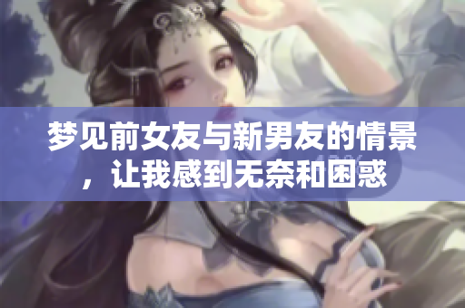 梦见前女友与新男友的情景，让我感到无奈和困惑