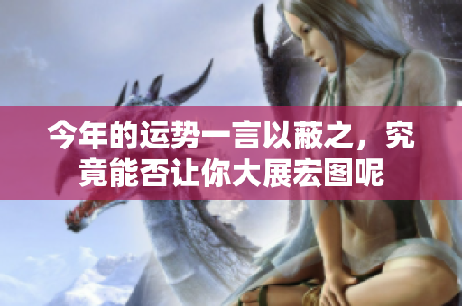 今年的运势一言以蔽之，究竟能否让你大展宏图呢