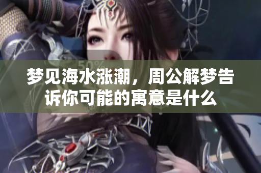 梦见海水涨潮，周公解梦告诉你可能的寓意是什么