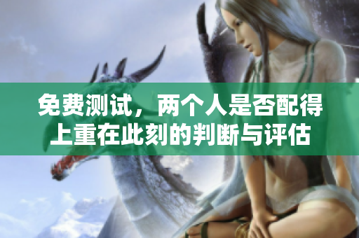 免费测试，两个人是否配得上重在此刻的判断与评估