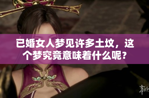 已婚女人梦见许多土坟，这个梦究竟意味着什么呢？