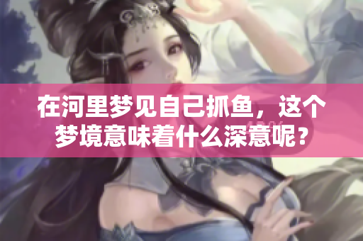 在河里梦见自己抓鱼，这个梦境意味着什么深意呢？