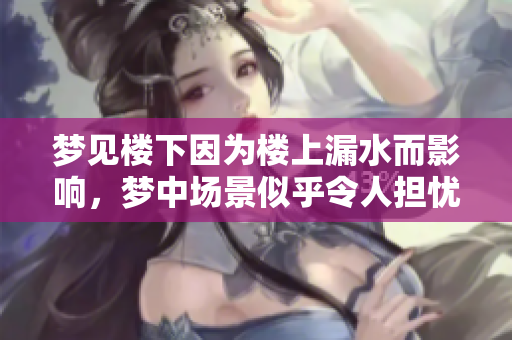 梦见楼下因为楼上漏水而影响，梦中场景似乎令人担忧