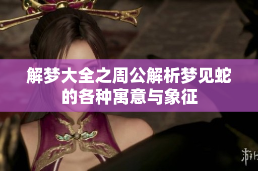 解梦大全之周公解析梦见蛇的各种寓意与象征