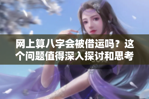 网上算八字会被借运吗？这个问题值得深入探讨和思考。