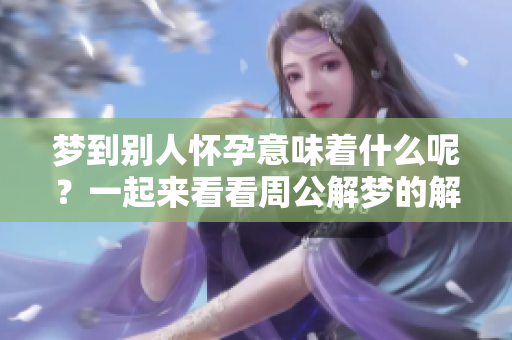 梦到别人怀孕意味着什么呢？一起来看看周公解梦的解析吧