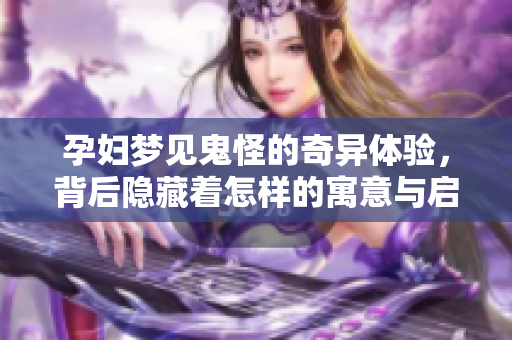 孕妇梦见鬼怪的奇异体验，背后隐藏着怎样的寓意与启示呢