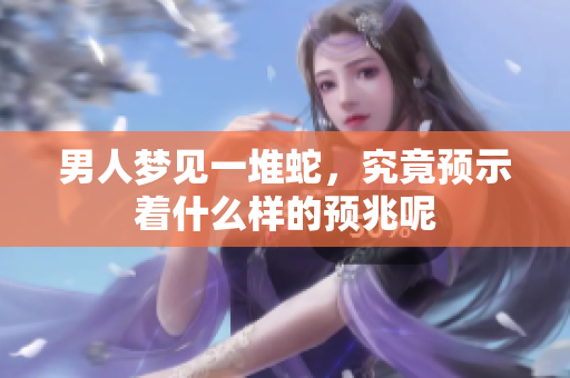 男人梦见一堆蛇，究竟预示着什么样的预兆呢