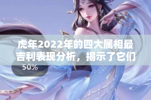 虎年2022年的四大属相最吉利表现分析，揭示了它们的运势与特点