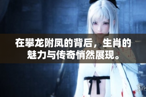 在攀龙附凤的背后，生肖的魅力与传奇悄然展现。