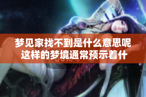 梦见家找不到是什么意思呢 这样的梦境通常预示着什么呢
