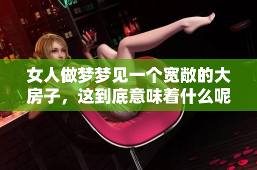 女人做梦梦见一个宽敞的大房子，这到底意味着什么呢