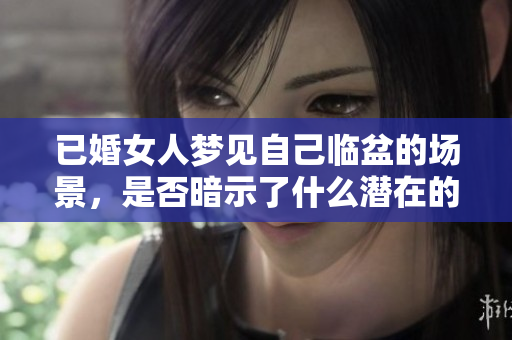 已婚女人梦见自己临盆的场景，是否暗示了什么潜在的心理活动呢