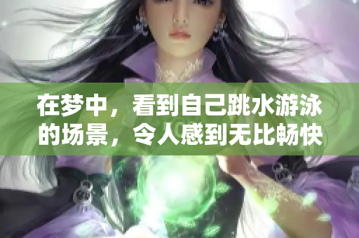 在梦中，看到自己跳水游泳的场景，令人感到无比畅快和自由