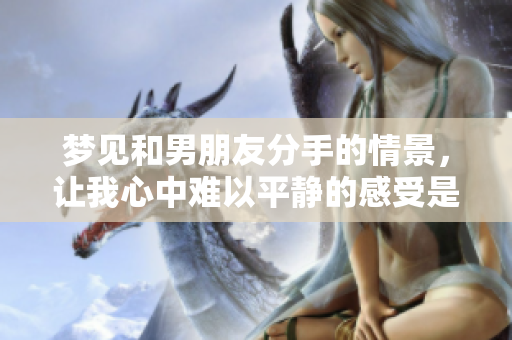梦见和男朋友分手的情景，让我心中难以平静的感受是什么呢