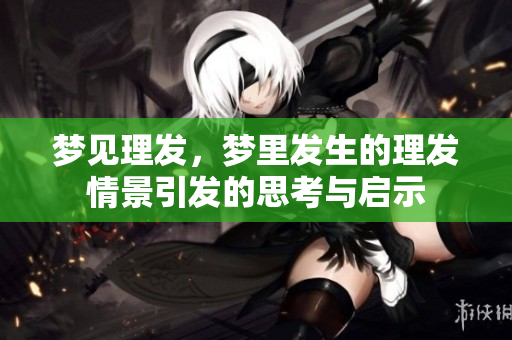 梦见理发，梦里发生的理发情景引发的思考与启示