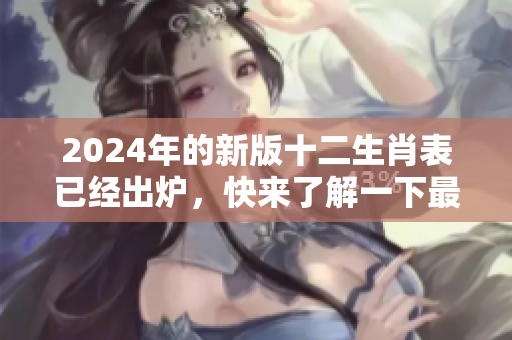 2024年的新版十二生肖表已经出炉，快来了解一下最新的生肖信息！