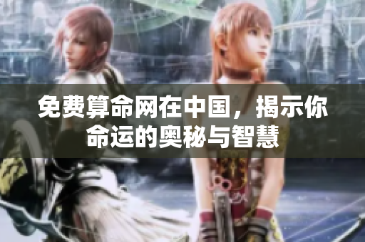 免费算命网在中国，揭示你命运的奥秘与智慧