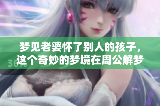 梦见老婆怀了别人的孩子，这个奇妙的梦境在周公解梦中意味着什么呢