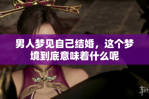 男人梦见自己结婚，这个梦境到底意味着什么呢