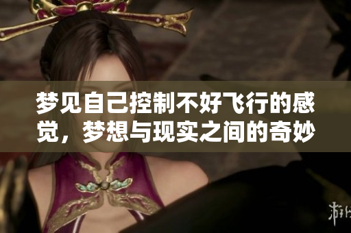 梦见自己控制不好飞行的感觉，梦想与现实之间的奇妙体验