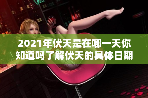 2021年伏天是在哪一天你知道吗了解伏天的具体日期信息