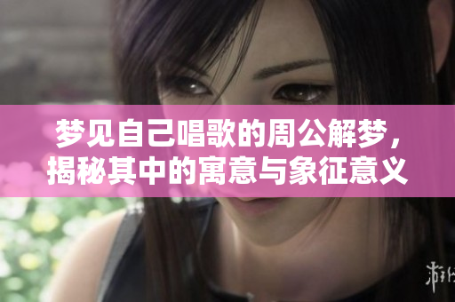 梦见自己唱歌的周公解梦，揭秘其中的寓意与象征意义