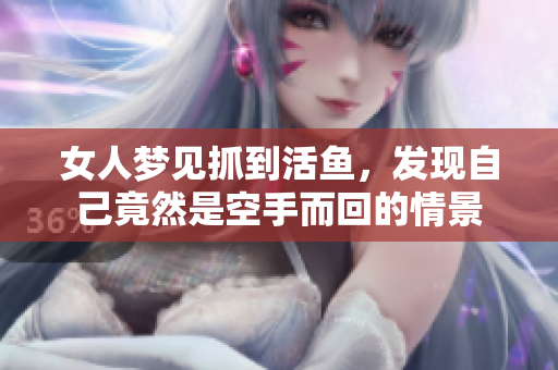 女人梦见抓到活鱼，发现自己竟然是空手而回的情景