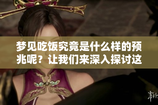 梦见吃饭究竟是什么样的预兆呢？让我们来深入探讨这个问题。
