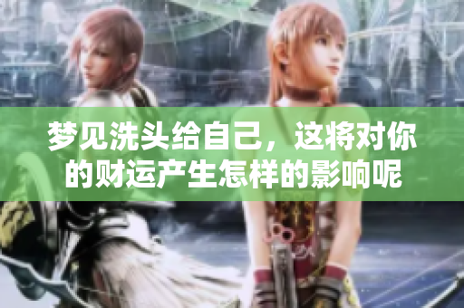 梦见洗头给自己，这将对你的财运产生怎样的影响呢