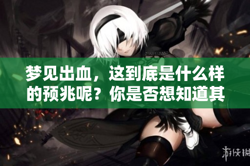 梦见出血，这到底是什么样的预兆呢？你是否想知道其背后的意义？